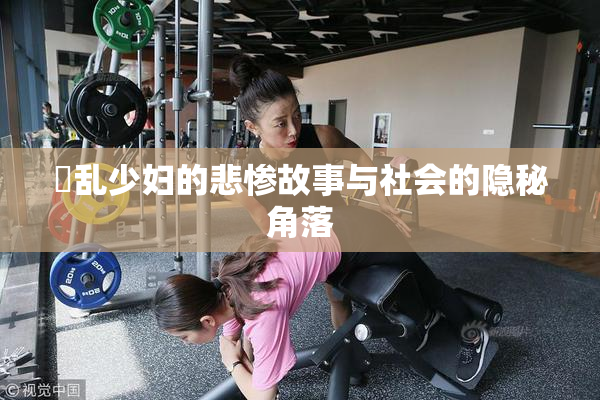 婬乱少妇的悲惨故事与社会的隐秘角落