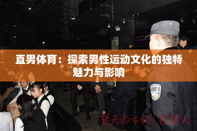 直男体育：探索男性运动文化的独特魅力与影响
