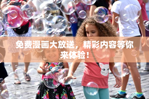 免费漫画大放送，精彩内容等你来体验！