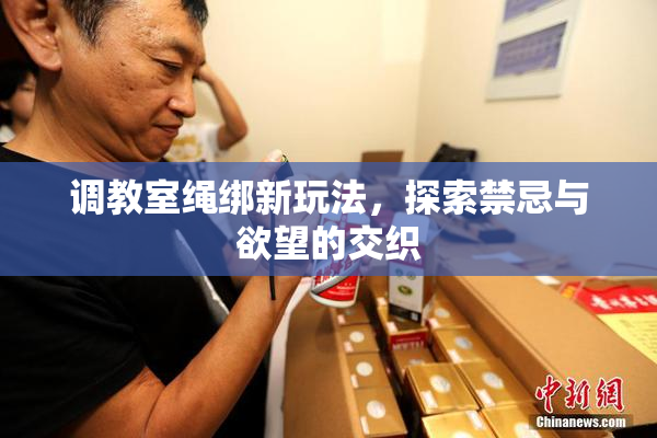 调教室绳绑新玩法，探索禁忌与欲望的交织
