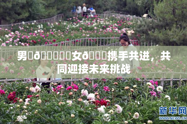 男‌🍌❌‌女🍑携手共进，共同迎接未来挑战