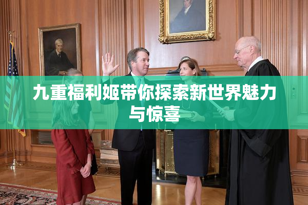 九重福利姬带你探索新世界魅力与惊喜