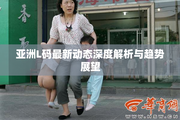 亚洲L码最新动态深度解析与趋势展望