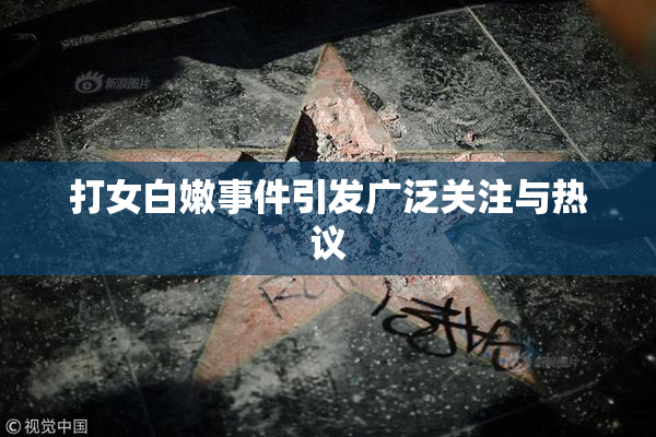 打女白嫩事件引发广泛关注与热议