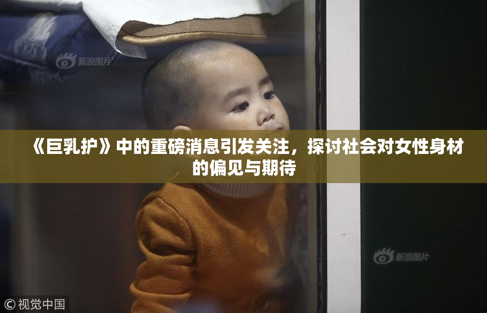 《巨乳护》中的重磅消息引发关注，探讨社会对女性身材的偏见与期待