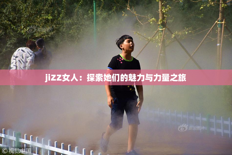 jiZZ女人：探索她们的魅力与力量之旅