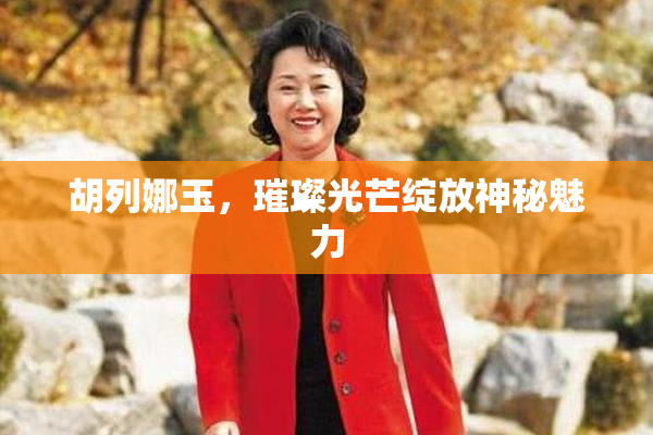 胡列娜玉，璀璨光芒绽放神秘魅力