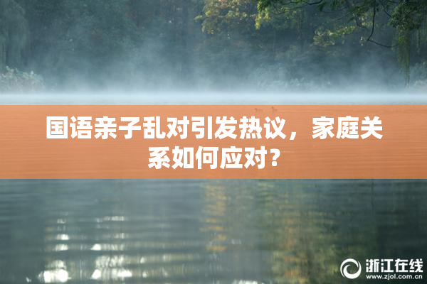 国语亲子乱对引发热议，家庭关系如何应对？