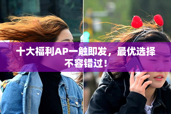 十大福利AP一触即发，最优选择不容错过！