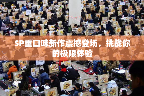 SP重口味新作震撼登场，挑战你的极限体验