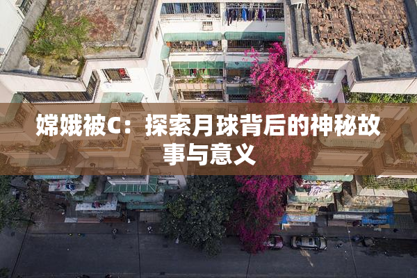 嫦娥被C：探索月球背后的神秘故事与意义