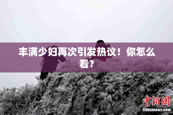 丰满少妇再次引发热议！你怎么看？