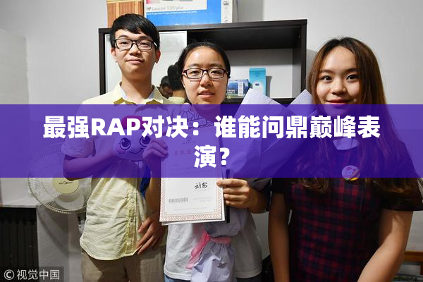 最强RAP对决：谁能问鼎巅峰表演？