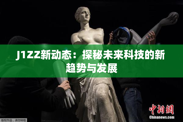J1ZZ新动态：探秘未来科技的新趋势与发展