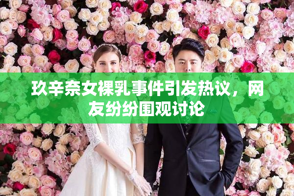 玖辛奈女裸乳事件引发热议，网友纷纷围观讨论