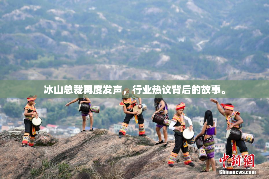 冰山总裁再度发声，行业热议背后的故事。