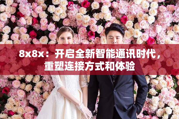 8x8x：开启全新智能通讯时代，重塑连接方式和体验