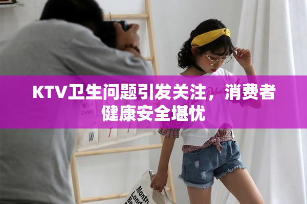 KTV卫生问题引发关注，消费者健康安全堪忧