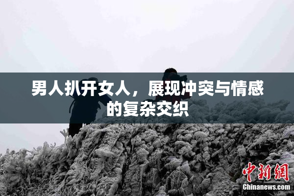 男人扒开女人，展现冲突与情感的复杂交织