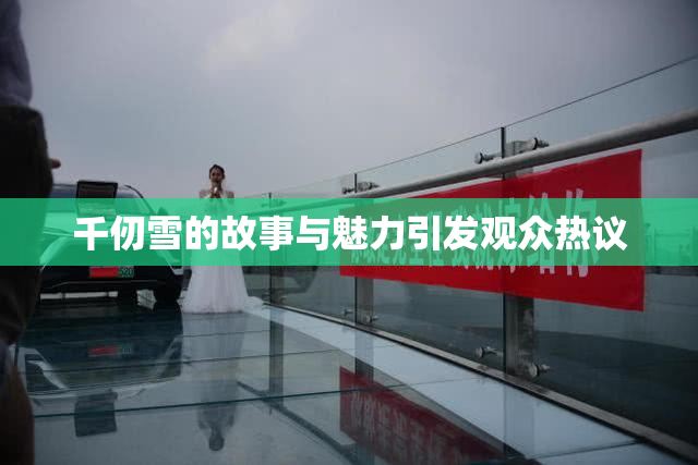 千仞雪的故事与魅力引发观众热议