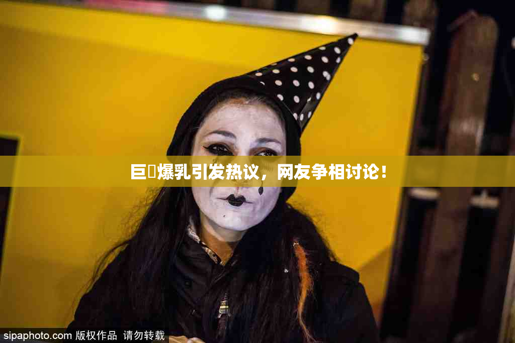 巨凥爆乳引发热议，网友争相讨论！