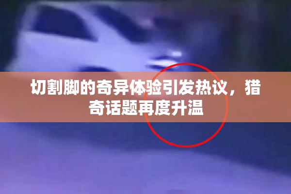 切割脚的奇异体验引发热议，猎奇话题再度升温
