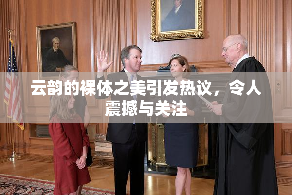 云韵的裸体之美引发热议，令人震撼与关注