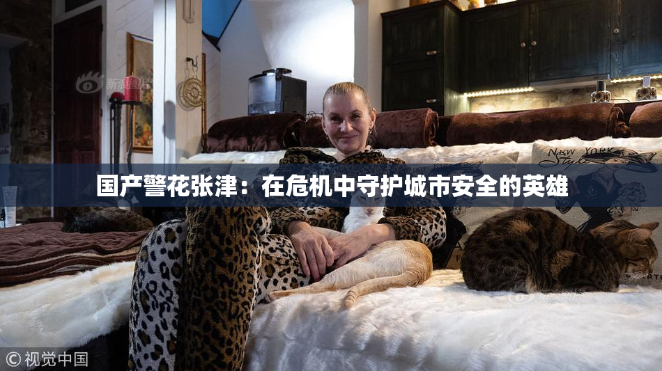 国产警花张津：在危机中守护城市安全的英雄
