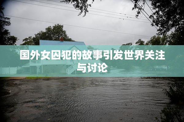国外女囚犯的故事引发世界关注与讨论