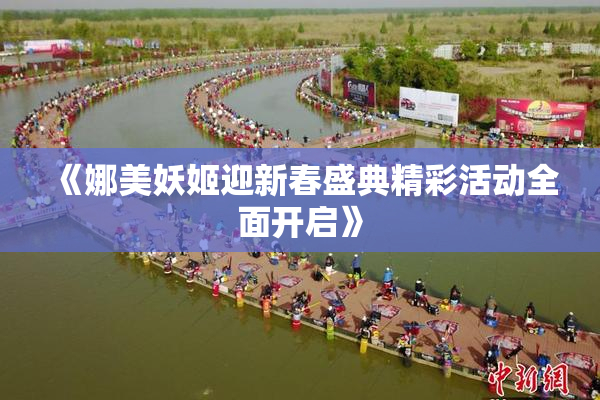 《娜美妖姬迎新春盛典精彩活动全面开启》