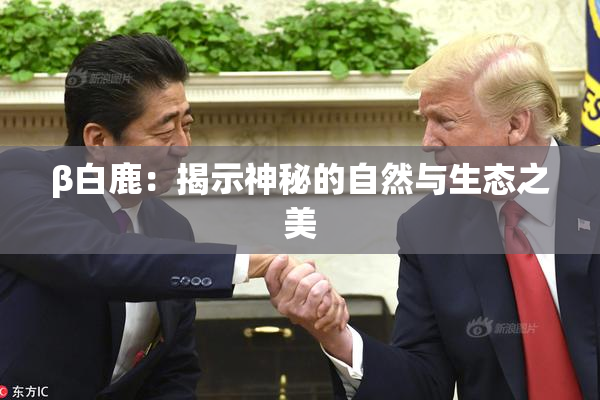 β白鹿：揭示神秘的自然与生态之美
