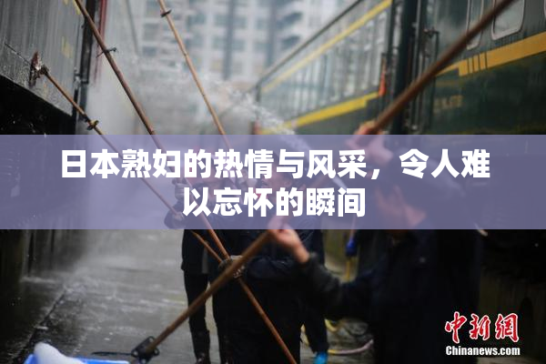 日本熟妇的热情与风采，令人难以忘怀的瞬间