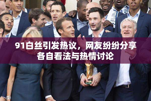 91白丝引发热议，网友纷纷分享各自看法与热情讨论