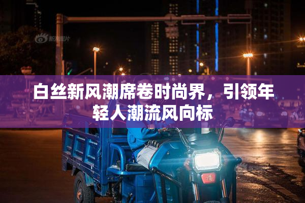 白丝新风潮席卷时尚界，引领年轻人潮流风向标