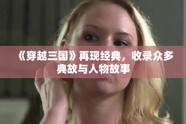 《穿越三国》再现经典，收录众多典故与人物故事