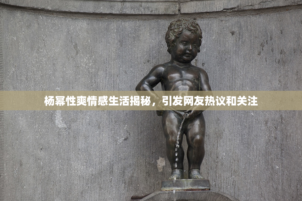 杨幂性爽情感生活揭秘，引发网友热议和关注
