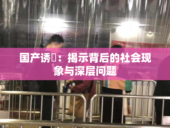 国产诱奷：揭示背后的社会现象与深层问题