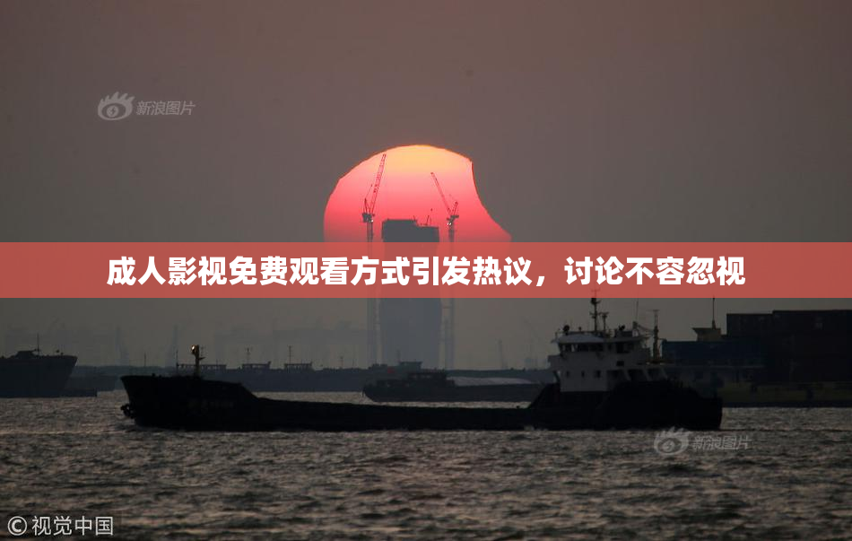 成人影视免费观看方式引发热议，讨论不容忽视