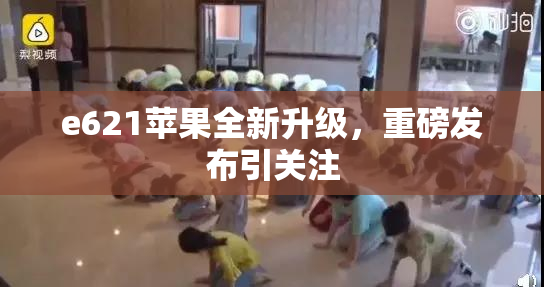 e621苹果全新升级，重磅发布引关注