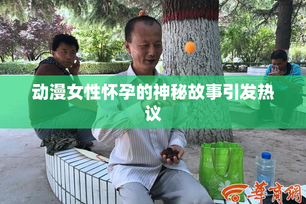 动漫女性怀孕的神秘故事引发热议
