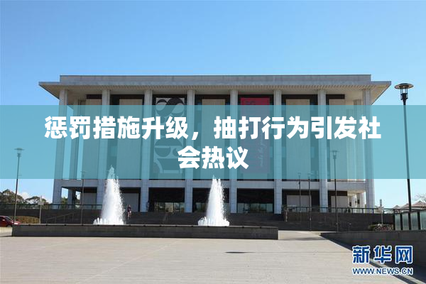 惩罚措施升级，抽打行为引发社会热议