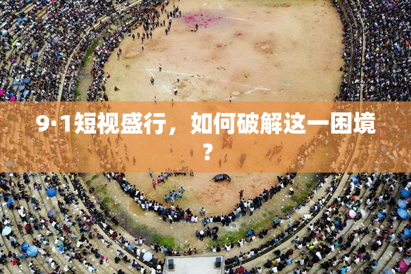 9·1短视盛行，如何破解这一困境？