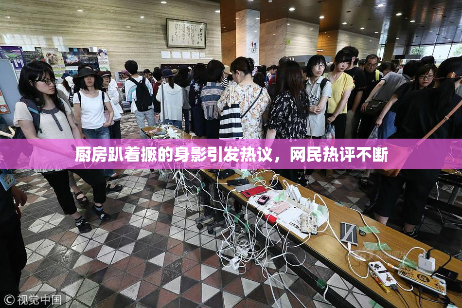 厨房趴着撅的身影引发热议，网民热评不断