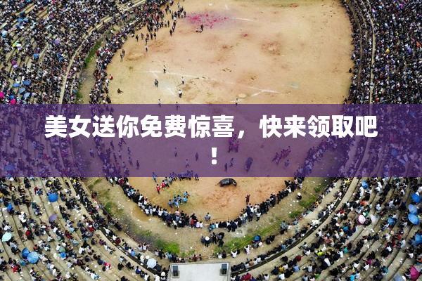 美女送你免费惊喜，快来领取吧！