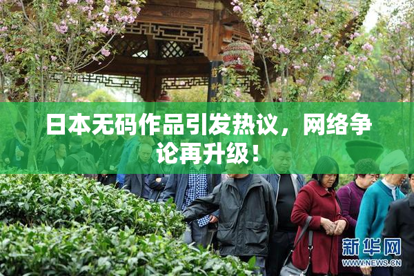 日本无码作品引发热议，网络争论再升级！