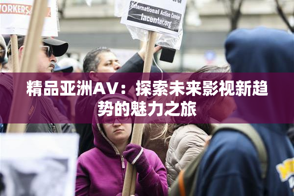 精品亚洲AV：探索未来影视新趋势的魅力之旅