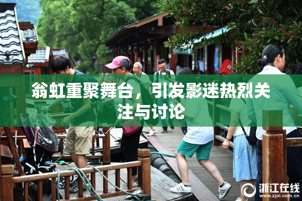 翁虹重聚舞台，引发影迷热烈关注与讨论