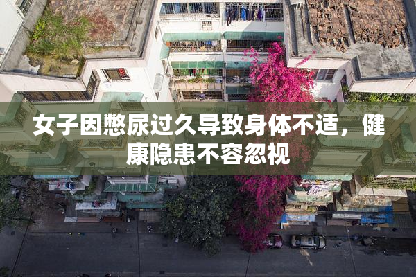 女子因憋尿过久导致身体不适，健康隐患不容忽视