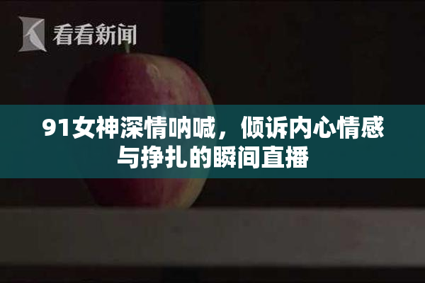 91女神深情呐喊，倾诉内心情感与挣扎的瞬间直播