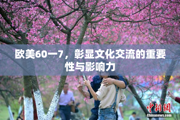 欧美60一7，彰显文化交流的重要性与影响力